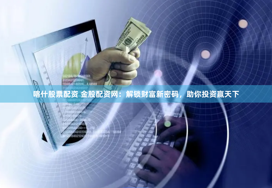 喀什股票配资 金股配资网：解锁财富新密码，助你投资赢天下