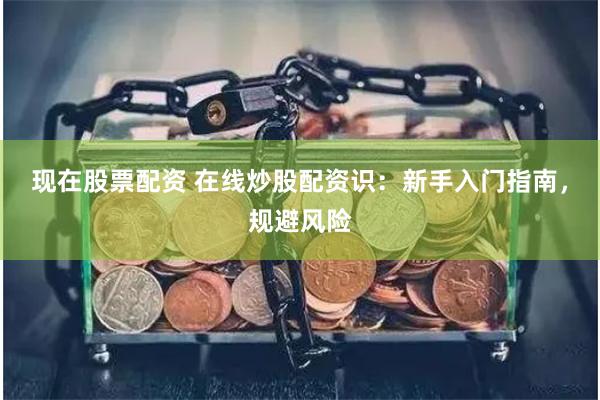现在股票配资 在线炒股配资识：新手入门指南，规避风险