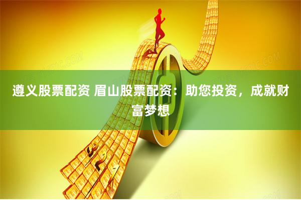 遵义股票配资 眉山股票配资：助您投资，成就财富梦想