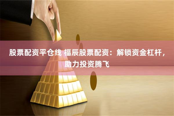 股票配资平仓线 福辰股票配资：解锁资金杠杆，助力投资腾飞