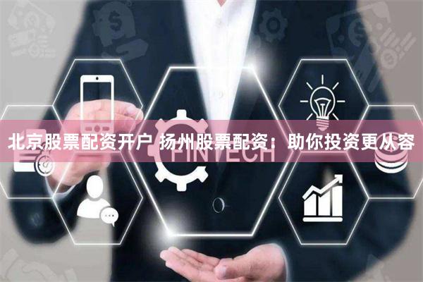 北京股票配资开户 扬州股票配资：助你投资更从容