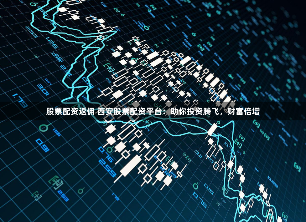 股票配资返佣 西安股票配资平台：助你投资腾飞，财富倍增