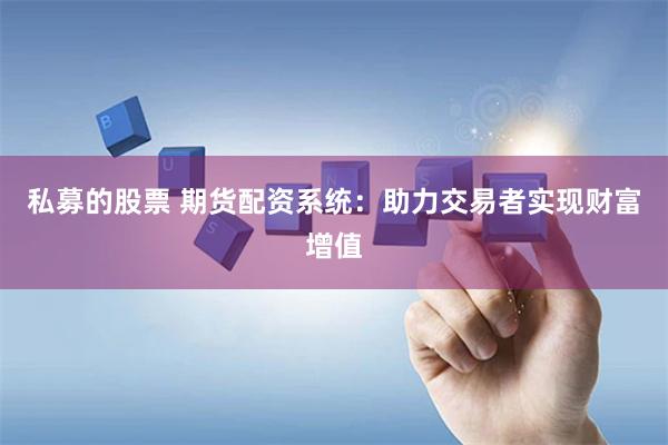 私募的股票 期货配资系统：助力交易者实现财富增值