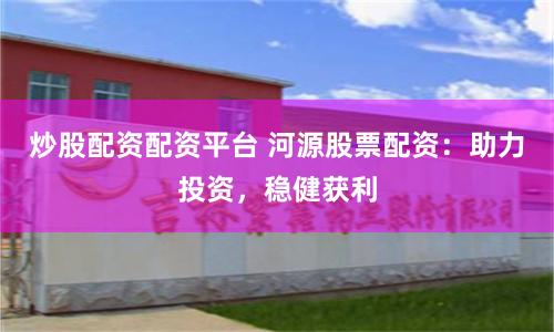 炒股配资配资平台 河源股票配资：助力投资，稳健获利