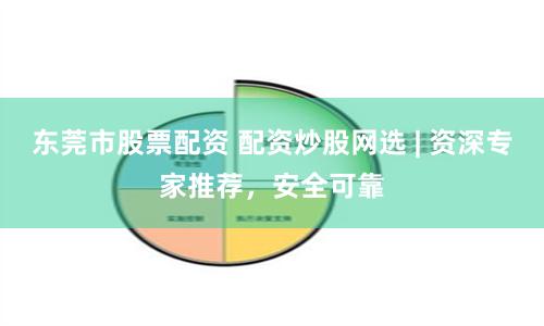 东莞市股票配资 配资炒股网选 | 资深专家推荐，安全可靠