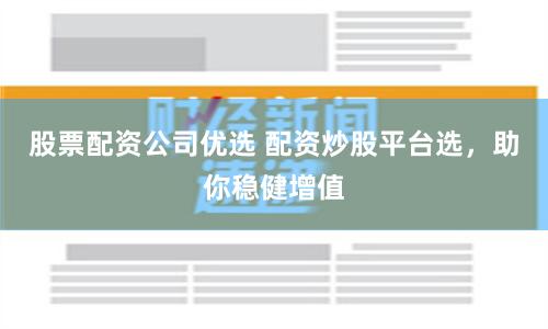 股票配资公司优选 配资炒股平台选，助你稳健增值