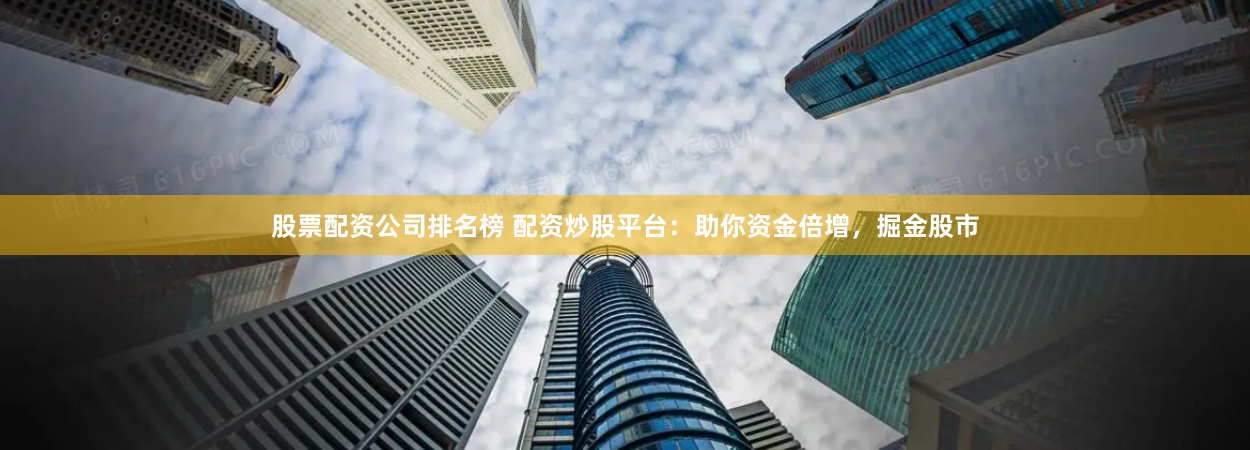 股票配资公司排名榜 配资炒股平台：助你资金倍增，掘金股市