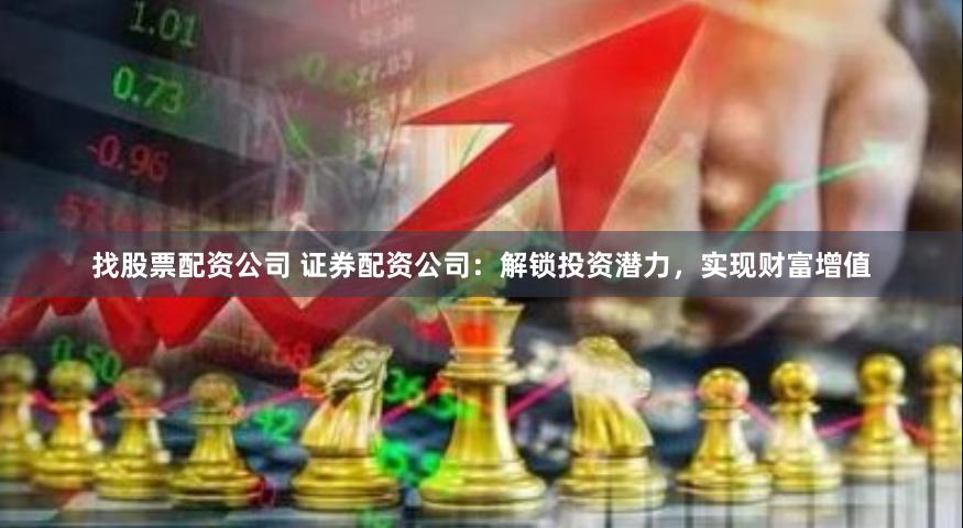 找股票配资公司 证券配资公司：解锁投资潜力，实现财富增值