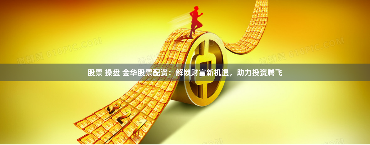 股票 操盘 金华股票配资：解锁财富新机遇，助力投资腾飞