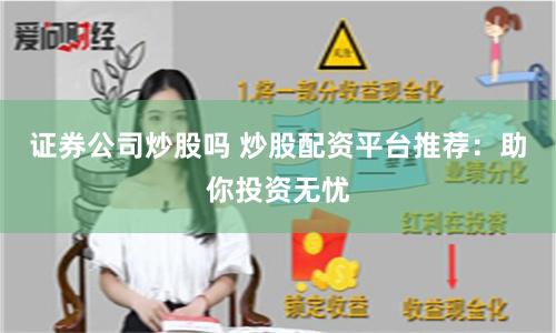 证券公司炒股吗 炒股配资平台推荐：助你投资无忧