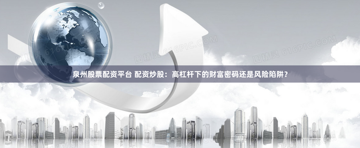 泉州股票配资平台 配资炒股：高杠杆下的财富密码还是风险陷阱？