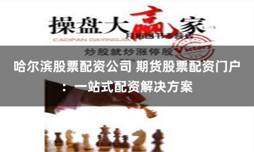 哈尔滨股票配资公司 期货股票配资门户：一站式配资解决方案