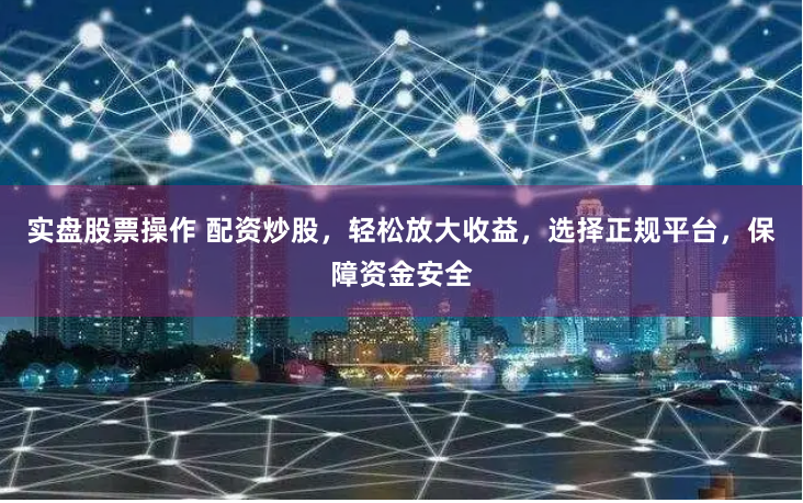 实盘股票操作 配资炒股，轻松放大收益，选择正规平台，保障资金安全