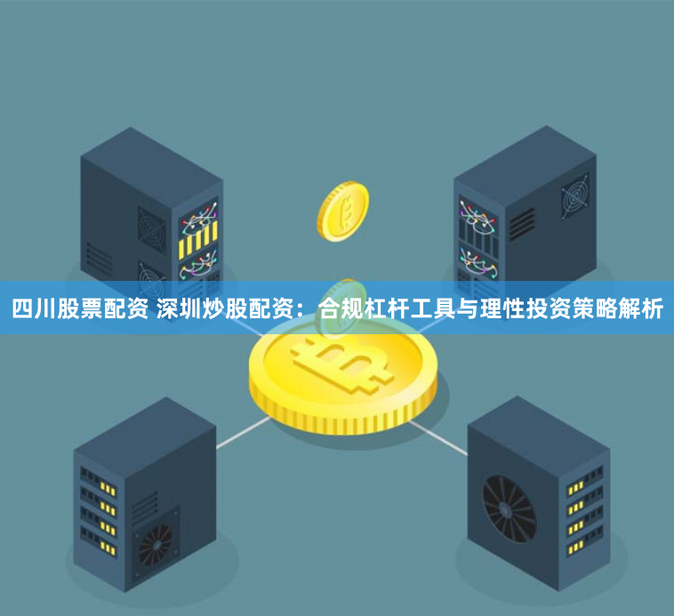 四川股票配资 深圳炒股配资：合规杠杆工具与理性投资策略解析