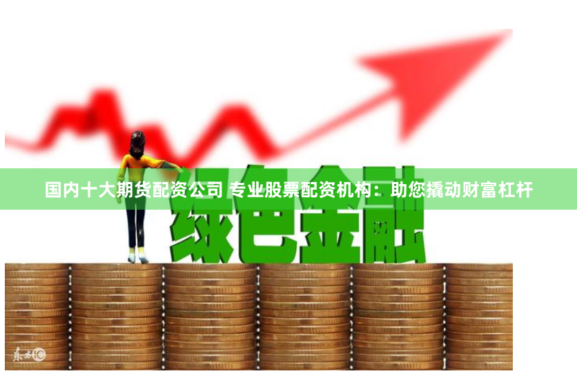 国内十大期货配资公司 专业股票配资机构：助您撬动财富杠杆