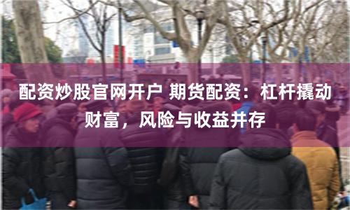配资炒股官网开户 期货配资：杠杆撬动财富，风险与收益并存