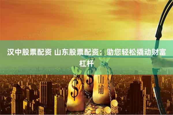 汉中股票配资 山东股票配资：助您轻松撬动财富杠杆