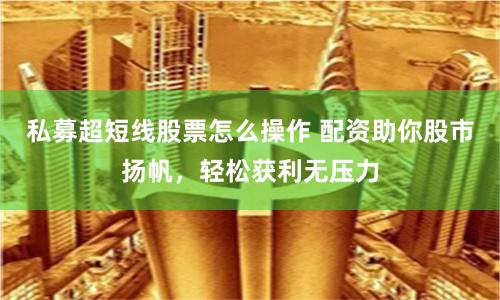 私募超短线股票怎么操作 配资助你股市扬帆，轻松获利无压力