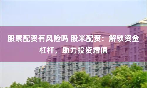 股票配资有风险吗 股米配资：解锁资金杠杆，助力投资增值