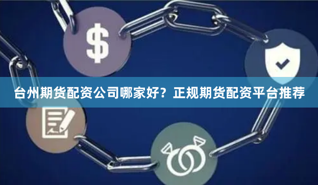 台州期货配资公司哪家好？正规期货配资平台推荐