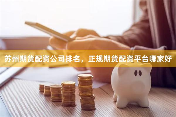 苏州期货配资公司排名，正规期货配资平台哪家好
